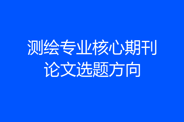 测绘专业核心期刊论文选题方向