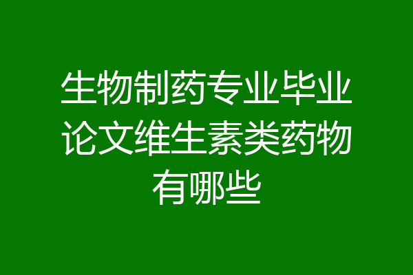 生物制药专业毕业论文维生素类药物有哪些
