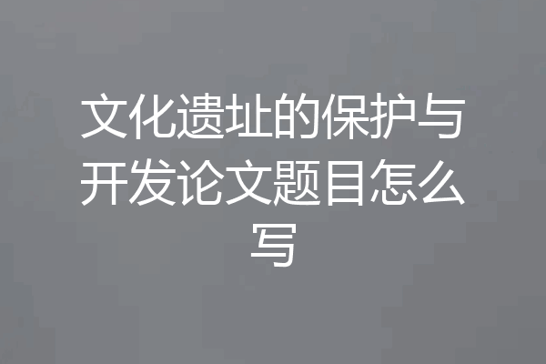 文化遗址的保护与开发论文题目怎么写