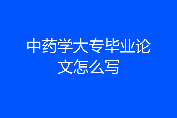 中药学大专毕业论文怎么写