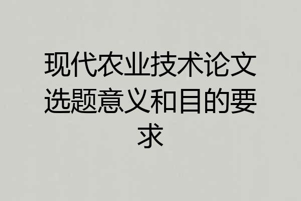 现代农业技术论文选题意义和目的要求