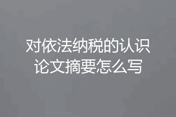 对依法纳税的认识论文摘要怎么写