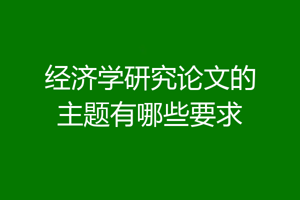 经济学研究论文的主题有哪些要求
