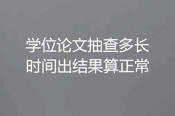 学位论文抽查多长时间出结果算正常