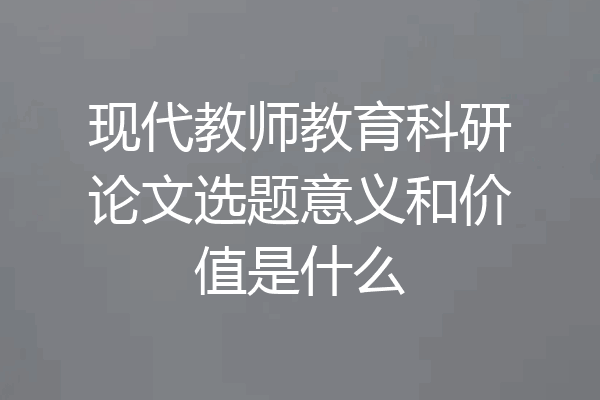 现代教师教育科研论文选题意义和价值是什么