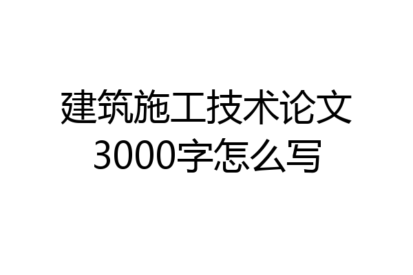 建筑施工技术论文3000字怎么写