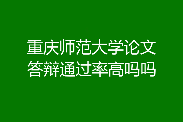 重庆师范大学论文答辩通过率高吗吗