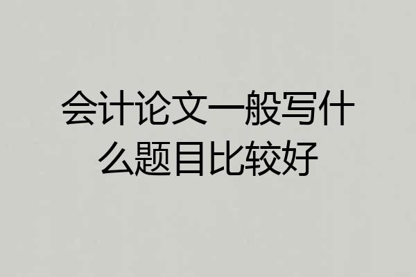会计论文一般写什么题目比较好