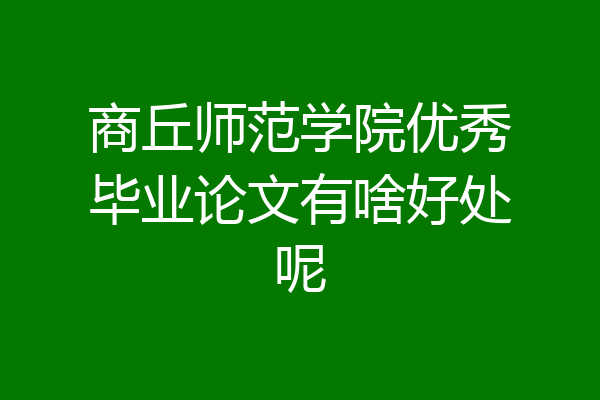 商丘师范学院优秀毕业论文有啥好处呢