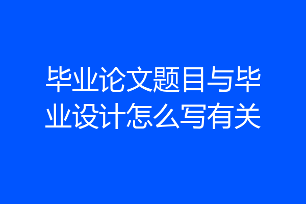 毕业论文题目与毕业设计怎么写有关