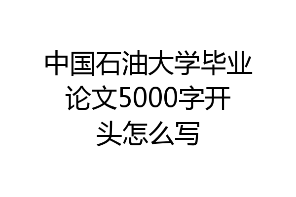 中国石油大学毕业论文5000字开头怎么写