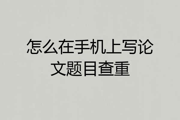 怎么在手机上写论文题目查重