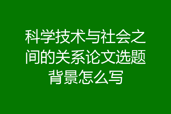 科学技术与社会之间的关系论文选题背景怎么写