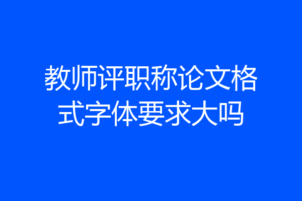 教师评职称论文格式字体要求大吗