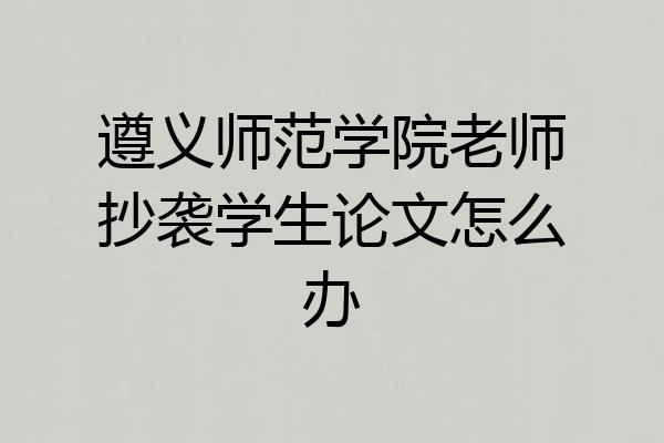 遵义师范学院老师抄袭学生论文怎么办