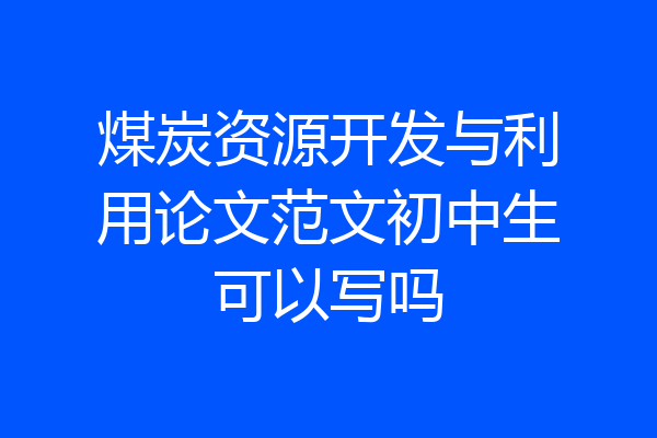 煤炭资源开发与利用论文范文初中生可以写吗