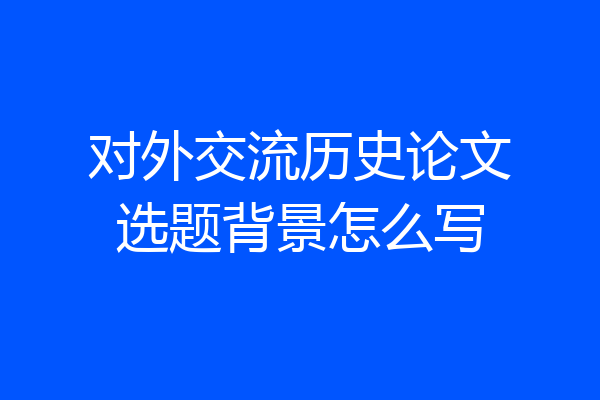 对外交流历史论文选题背景怎么写