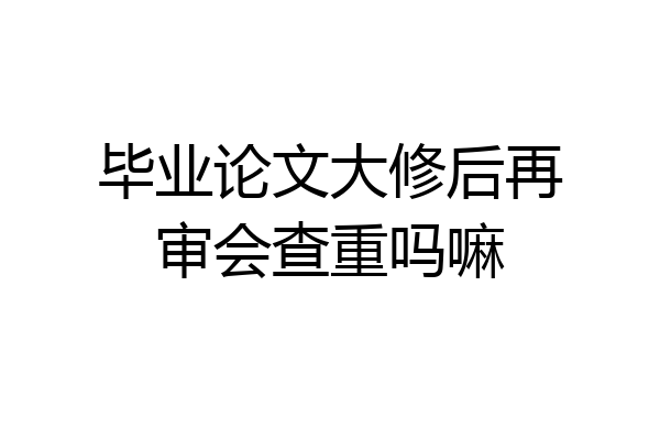 毕业论文大修后再审会查重吗嘛
