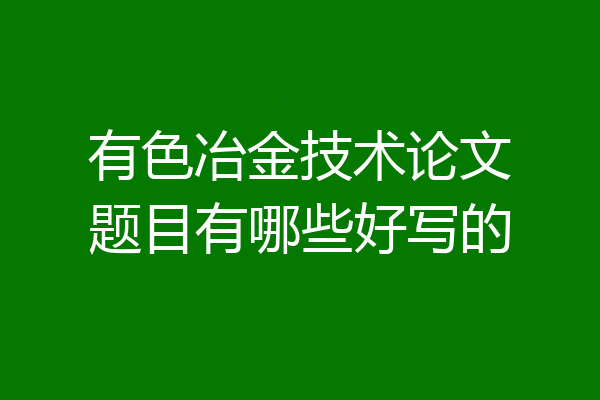 有色冶金技术论文题目有哪些好写的