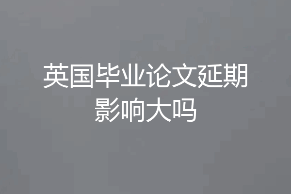 英国毕业论文延期影响大吗