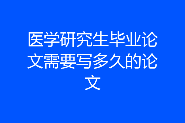 医学研究生毕业论文需要写多久的论文
