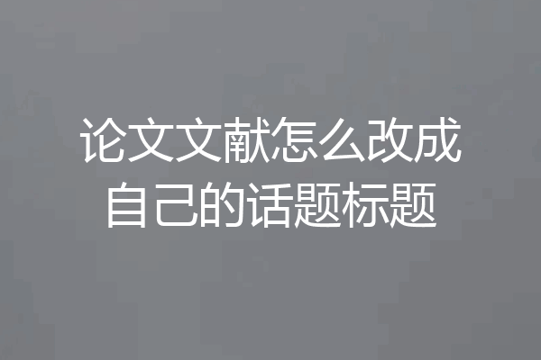论文文献怎么改成自己的话题标题