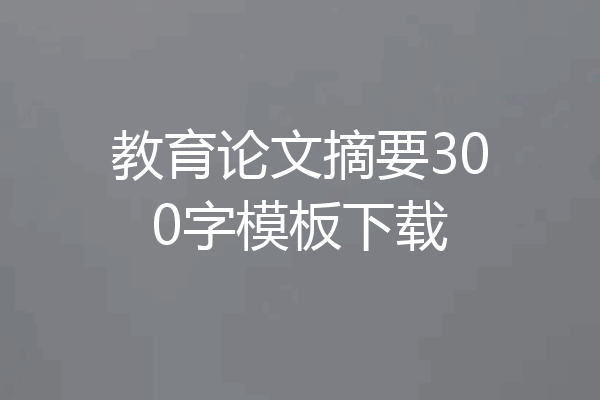 教育论文摘要300字模板下载