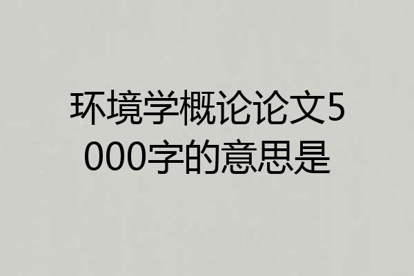 环境学概论论文5000字的意思是