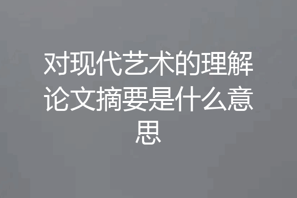 对现代艺术的理解论文摘要是什么意思