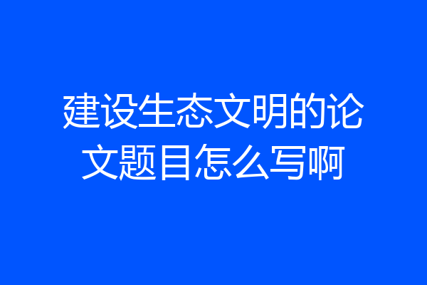 建设生态文明的论文题目怎么写啊