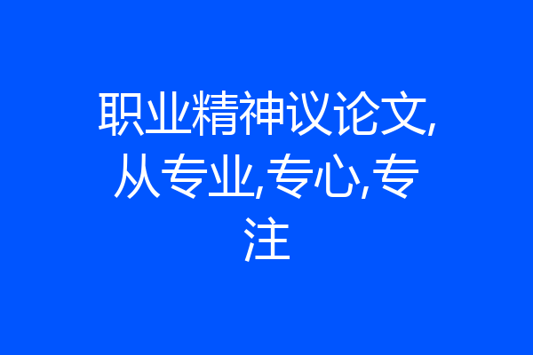 职业精神议论文,从专业,专心,专注