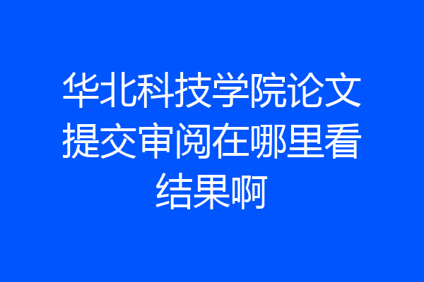 华北科技学院论文提交审阅在哪里看结果啊