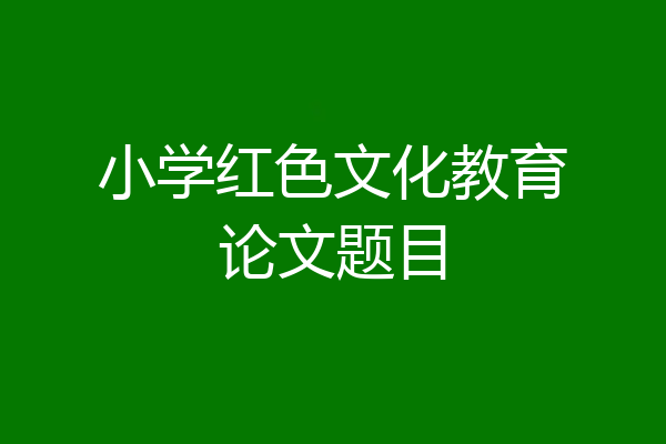 小学红色文化教育论文题目