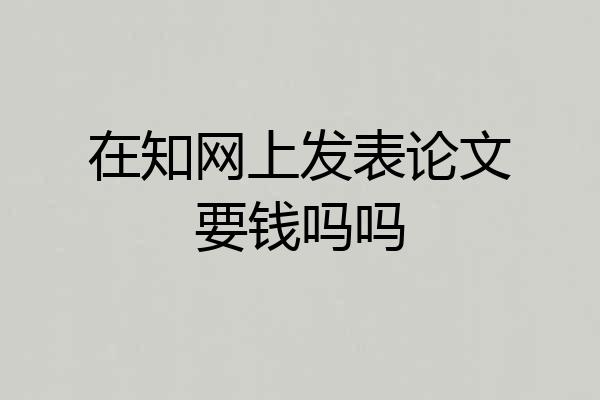 在知网上发表论文要钱吗吗