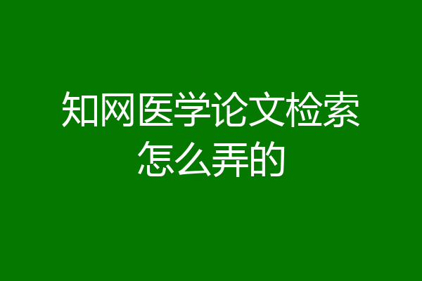 知网医学论文检索怎么弄的