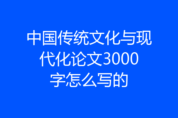 中国传统文化与现代化论文3000字怎么写的