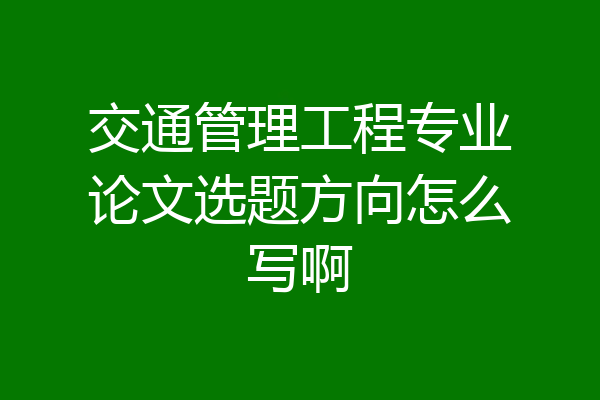 交通管理工程专业论文选题方向怎么写啊