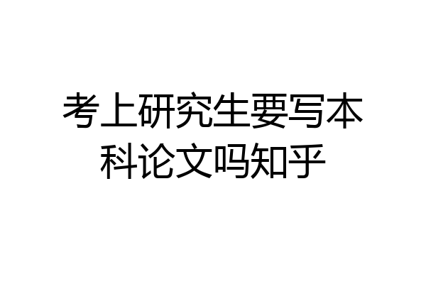 考上研究生要写本科论文吗知乎