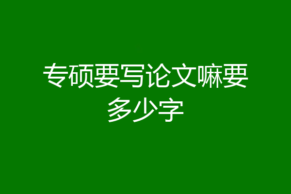 专硕要写论文嘛要多少字