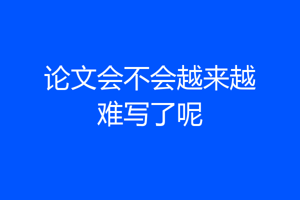 论文会不会越来越难写了呢