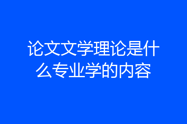 论文文学理论是什么专业学的内容
