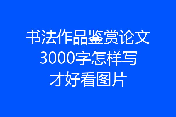 书法作品鉴赏论文3000字怎样写才好看图片