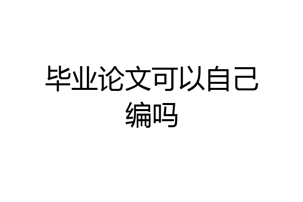 毕业论文可以自己编吗
