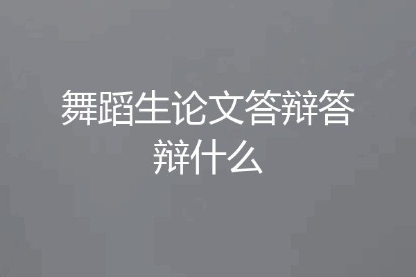 舞蹈生论文答辩答辩什么