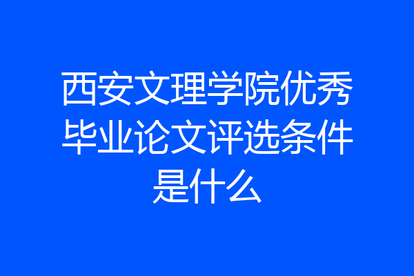 西安文理学院优秀毕业论文评选条件是什么