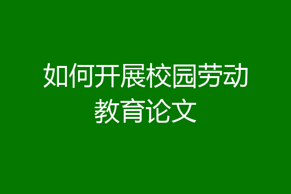 如何开展校园劳动教育论文