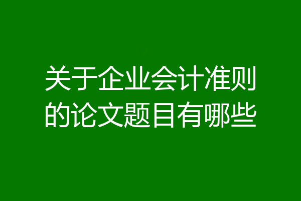关于企业会计准则的论文题目有哪些