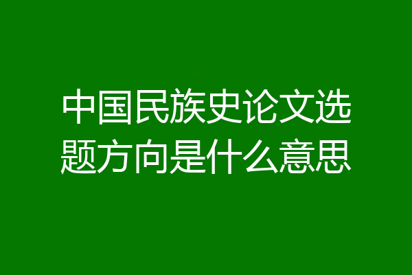 中国民族史论文选题方向是什么意思