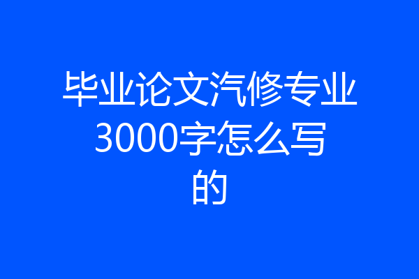 毕业论文汽修专业3000字怎么写的