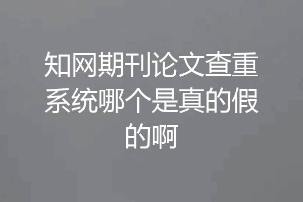 知网期刊论文查重系统哪个是真的假的啊